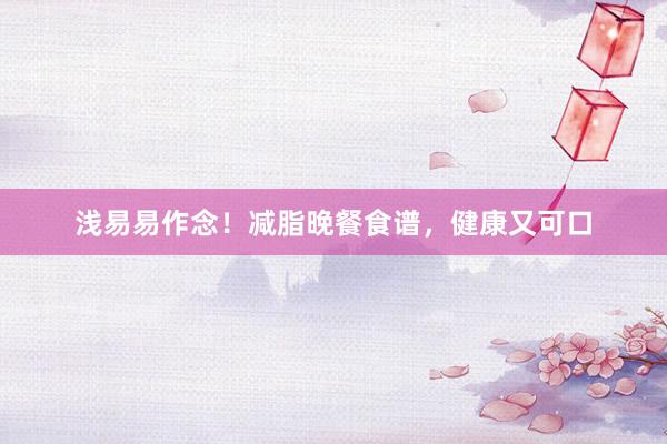浅易易作念！减脂晚餐食谱，健康又可口