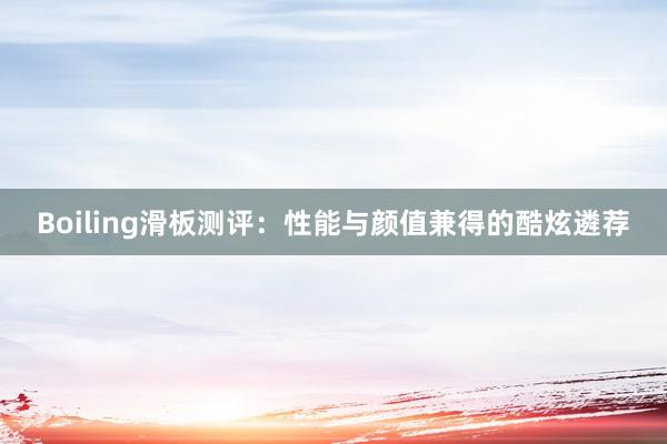 Boiling滑板测评：性能与颜值兼得的酷炫遴荐