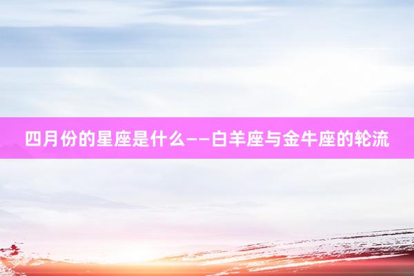 四月份的星座是什么——白羊座与金牛座的轮流