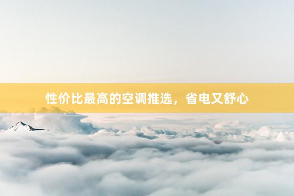 性价比最高的空调推选，省电又舒心