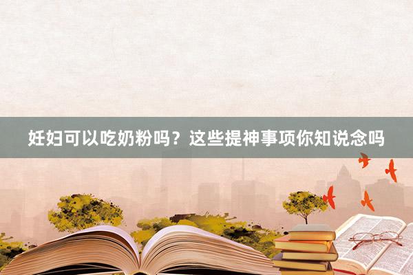 妊妇可以吃奶粉吗？这些提神事项你知说念吗