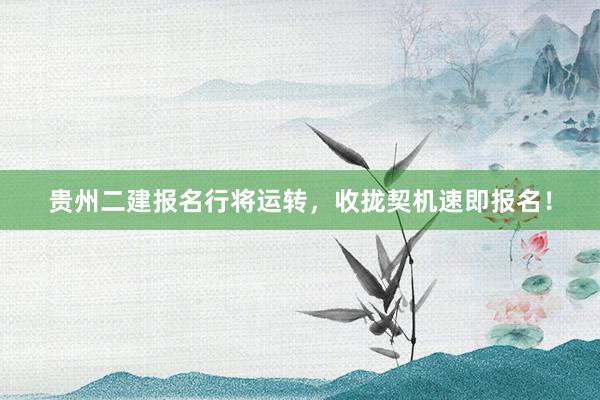 贵州二建报名行将运转，收拢契机速即报名！