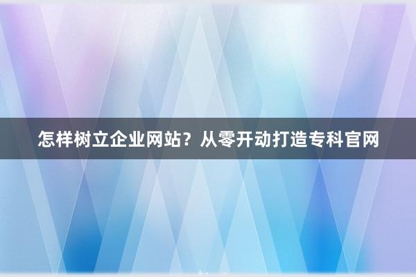 怎样树立企业网站？从零开动打造专科官网