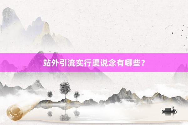 站外引流实行渠说念有哪些？
