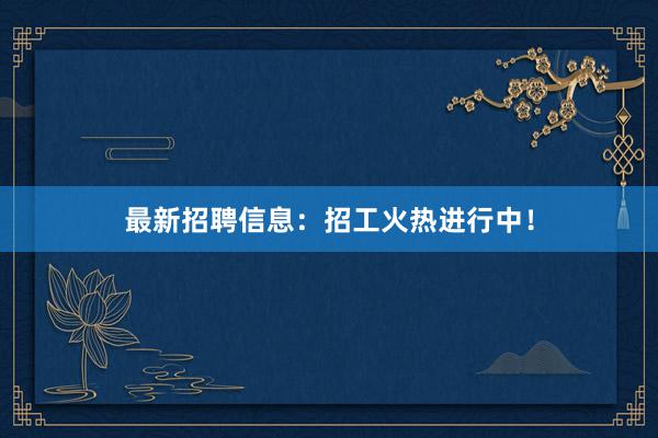 最新招聘信息：招工火热进行中！